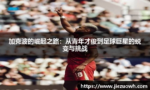 加克波的崛起之路：从青年才俊到足球巨星的蜕变与挑战
